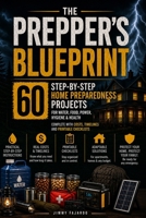 The Prepper's Blueprint: 60 Step-by-Step Home Preparedness Projects for Water, Food, Power, Hygiene & Health Complete with Costs, Timelines and Printable Checklists B0HFDVMYM6 Book Cover