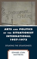 Arts and Politics of the Situationist International 1957–1972: Situating the Situationists 1793647089 Book Cover