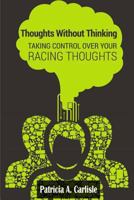 Thoughts Without Thinking: Taking Control Over Your Racing Thoughts 1514348993 Book Cover