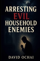 ARRESTING EVIL HOUSEHOLD POWERS: ...a man's enemy shall be those of his household B0DTZ6KCKH Book Cover