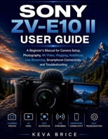 SONY ZV-E10 II USER GUIDE: A Beginner’s Manual for Camera Setup, Photography, 4K Video, Vlogging, Autofocus, Live Streaming, Smartphone Connectivity, and Troubleshooting B0HDJQGW4D Book Cover