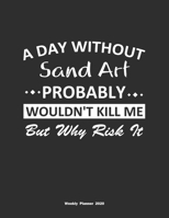 A Day Without Sand Art Probably Wouldn't Kill Me But Why Risk It Weekly Planner 2020: Weekly Calendar / Planner Sand Art Gift, 146 Pages, 8.5x11, Soft Cover, Matte Finish 1651098255 Book Cover
