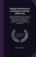 Popular Dictionary Of Architecture And The Allied Arts: A Work Of Reference For The Architect, Builder, Sculptor, Decorative Artist, And General ... Of Architecture, From The Egyptian To The... 1019165065 Book Cover