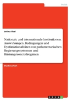 Nationale und internationale Institutionen. Auswirkungen, Bedingungen und Dysfunktionalitäten von parlamentarischen Regierungssystemen und Rüstungskontrollregimen 3668340048 Book Cover