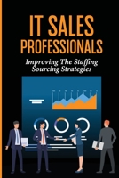 IT Sales Professionals: Improving The Staffing Sourcing Strategies: Us Employees B09BCG67QL Book Cover