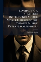 Leveraging a Strategic Intelligence Mobile Missile Enterprise for Theater Missile Defense Warfighters 1249584094 Book Cover