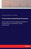 To the Fenian Brotherhood of America: official report of the Investigating Committee of the Department of Manhattan, Fenian Brotherhood 333737753X Book Cover