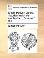 Jacobi Petiveri Opera, historiam naturalem spectantia; ... Volume 1 of 3 1140895389 Book Cover