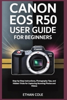CANON EOS R50 USER GUIDE FOR BEGINNERS: Step-by-Step Instructions, Photography Tips, and Hidden Tricks for Capturing Stunning Photos and Videos B0FP5LDFVN Book Cover