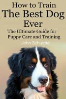 How to Train the Best Dog Ever: The Ultimate Guide for Puppy Care and Training 1507686935 Book Cover