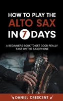 How To Play The Alto Sax in 7 Days: A Beginners Book to Get Good Really Fast on the Saxophone B0CP92CWRS Book Cover