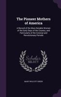 The Pioneer Mothers of America: A Record of the More Notable Women of the Early Days of the Country, and Particularly of the Colonial and Revolutionary Periods 1377754855 Book Cover