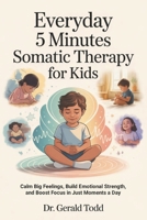 Everyday 5 Minutes Somatic Therapy For Kids: Calm Big Feelings, Build Emotional Strength, and Boost Focus in Just Moments a Day B0H1GBL4SZ Book Cover