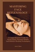 MASTERING FACE REFLEXOLOGY: A Comprehensive Guide To Facial Zones, Pressure Points, And Holistic Healing Techniques B0FK1MFWS9 Book Cover