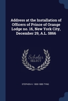 Address at the Installation of Officers of Prince of Orange Lodge no. 16, New York City, December 29, A.L. 5866 1376858215 Book Cover