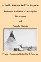Alfred L. Kroeber and the Arapaho: Decorative Symbolism of the Arapaho/The Arapaho/Arapaho Dialects 1936955032 Book Cover
