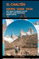 EL CHALTÉN HIKING GUIDE 2026: Epic Trails to Mount Fitz Roy, Glaciers, and Argentina’s Hiking Capital B0FWJB567J Book Cover