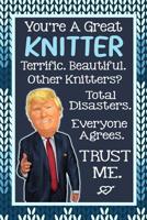 You're A Great Knitter. Terrific. Beautiful. Other Knitters? Total Disasters. Everyone Agrees. Trust Me.: Funny Trump Journal Knitting Gift Knitters Club Retreat Better Than A Card 120 Pg Notebook 6x9 1078370109 Book Cover