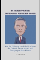 Die Merz-Revolution: Deutschlands politischer Wandel: Wie die Führung von Friedrich Merz die Zukunft Deutschlands und Europas gestalten könnte (German Edition) B0DYHHPHG8 Book Cover