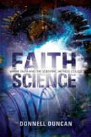 Faith Science: Where Faith and the Scientific Method Collide 1617390062 Book Cover