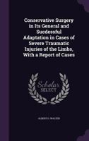 Conservative Surgery in Its General and Sucdessful Adaptation in Cases of Severe Traumatic Injuries of the Limbs, with a Report of Cases 1340779250 Book Cover