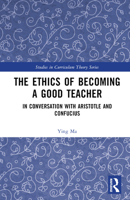 The Ethics of Becoming a Good Teacher: In Conversation with Aristotle and Confucius 1032456957 Book Cover
