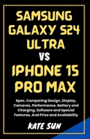 SAMSUNG GALAXY S24 ULTRA VS. IPHONE 15 PRO MAX: Spec, Comparing Design, Display, Cameras, Performance, Battery and Charging, Software and Special Features, And Price and Availability B0CT95T6DY Book Cover