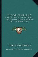 Tudor Problems: Being Essays On The Historical And Literary Claims, Ciphered And Otherwise 0548788731 Book Cover