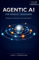 Agentic AI for Product Managers: Boost Decision-Making, Automate Workflows, and Drive Product Success with Intelligent Automation B0GJRMHYHC Book Cover