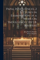 Papal Indulgences, 2 Lectures in Examination of a Work On 'indulgences' [By J.B. Bouvier] 1021379336 Book Cover