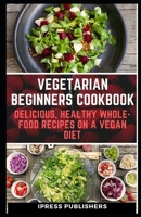 VEGETARIAN BEGINNERS COOKBOOK: Delicious, Healthy Whole-Food Recipes on a vegan diet B0875Z673H Book Cover