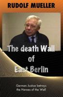 The death Wall of East Berlin: German Justiz betrays the Heroes of the Wall 1979766339 Book Cover