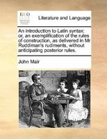 An introduction to Latin syntax: or, an exemplification of the rules of construction, as contained in Mr. Ruddiman's Rudiments, ... To which is subjoined, an epitome of ancient history, ... 1019177578 Book Cover