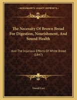 The Necessity Of Brown Bread For Digestion, Nourishment, And Sound Health: And The Injurious Effects Of White Bread 1120907985 Book Cover