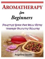 Aromatherapy for Beginners: Practice Your Own Well Being Through Holistic Healing 1499213689 Book Cover