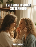 Everyday Lesbian Sisterhood Photobook: A Heartwarming Celebration Of Authentic Queer Connection And The Beautiful Bonds Of Chosen Family B0GTTYHYFX Book Cover