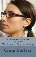 A Woman's Guide to Men - Written by a Man 1470182173 Book Cover