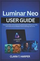 Luminar Neo User Guide: Step-by-Step Instructions to Advanced Editing, AI Tools, and Features to Master Photo Editing Like a Pro B0G4W9HTHF Book Cover