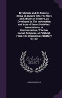 Mysticism and its Results; Being an Inquiry Into The Uses and Abuses of Secrecy, as Developed in The Instruction and Acts of Secret Societies, Associations, or Confraternities, Whether Social, Religio 1341094766 Book Cover