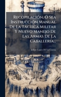 RecopilaciÃ3n, Ã" Sea InstrucciÃ3n Manual De La Tàctica Militar Y Nuevo Manejo De Las Armas De La Caballeria... (Italian Edition) 102383152X Book Cover