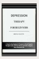 DEPRESSION THERAPY FOR BEGINNERS: A Step by Step Beginner’s Program to Break Negative Thought Cycles, Lift Your Mood, and Build a Happier, More Motivated Life B0G4MNRFWY Book Cover