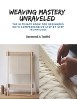 Weaving Mastery Unraveled: The Ultimate Book for Beginners with Comprehensive Step by Step Techniques B0CPVX4X3F Book Cover