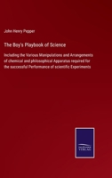 The Boy's Playbook of Science: Including the Various Manipulations and Arrangements of chemical and philosophical Apparatus required for the successful Performance of scientific Experiments 3752579978 Book Cover