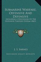 Submarine Warfare, Offensive And Defensive: Including A Discussion Of The Offensive Torpedo System 1165919737 Book Cover