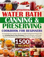 Water Bath Canning & Preserving Cookbook for Beginners: 1500 Days of Mastery in Preserving Meat, Vegetables, and More for a Well-Stocked Pantry, Easing Food Worries, and Embracing a Healthier Diet B0CN1BZWVL Book Cover