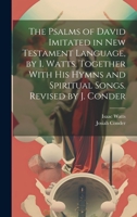 The Psalms of David Imitated in New Testament Language, by I. Watts. Together With His Hymns and Spiritual Songs. Revised by J. Conder 1019388773 Book Cover