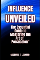 INFLUENCE UNVEILED: The Essential Guide to Mastering the Art of Persuasion B0CMGKZ4PD Book Cover