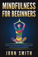 MINDFULNESS FOR BEGINNERS: How to Relieve Stress and Live in the Moment 1983272841 Book Cover