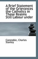 A Brief Statement of the Grievances the Catholics in These Realms Still Labour Under 1113251204 Book Cover