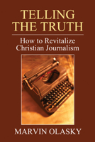 Telling the Truth: How to Revitalize Christian Journalism 1608998983 Book Cover